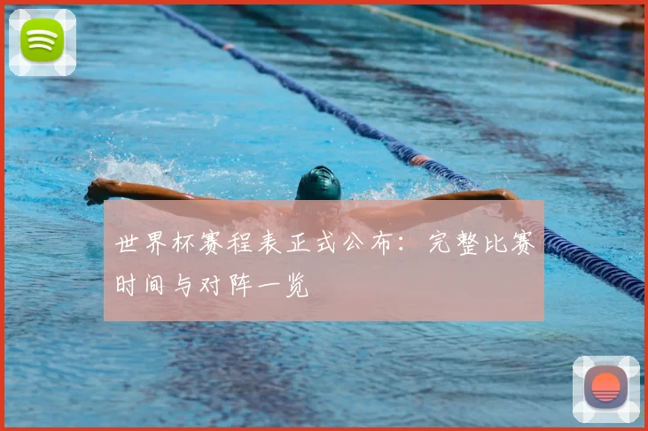 世界杯赛程表正式公布：完整比赛时间与对阵一览