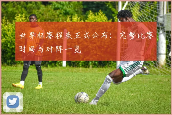世界杯赛程表正式公布：完整比赛时间与对阵一览