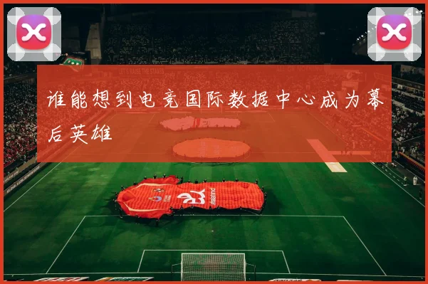谁能想到电竞国际数据中心成为幕后英雄