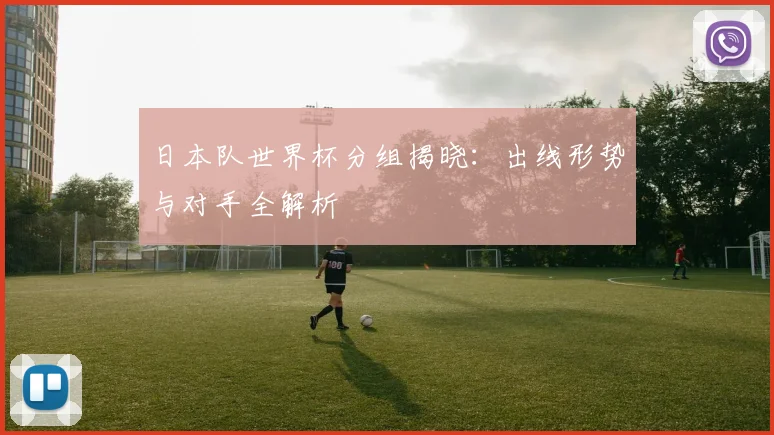 日本队世界杯分组揭晓：出线形势与对手全解析