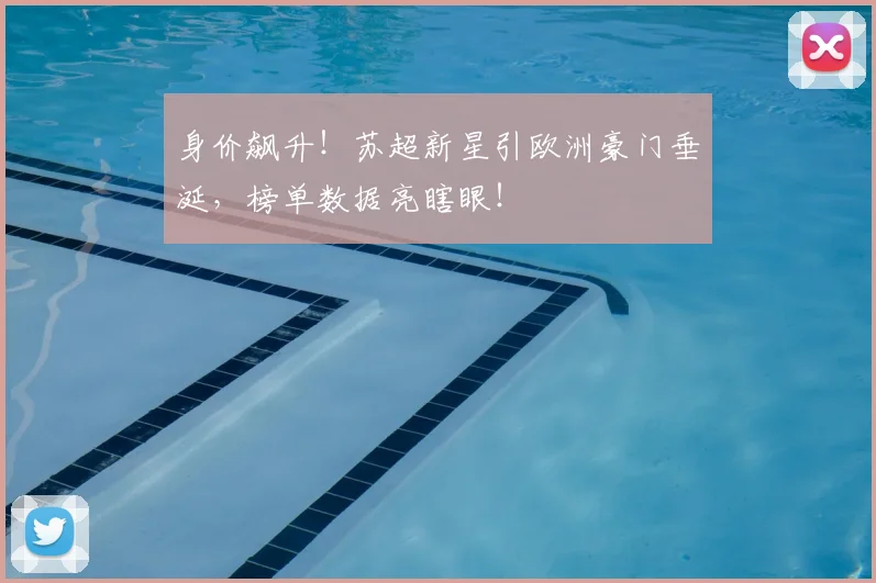 身价飙升！苏超新星引欧洲豪门垂涎，榜单数据亮瞎眼！