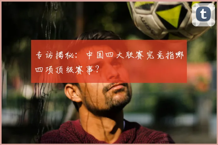 专访揭秘：中国四大联赛究竟指哪四项顶级赛事？