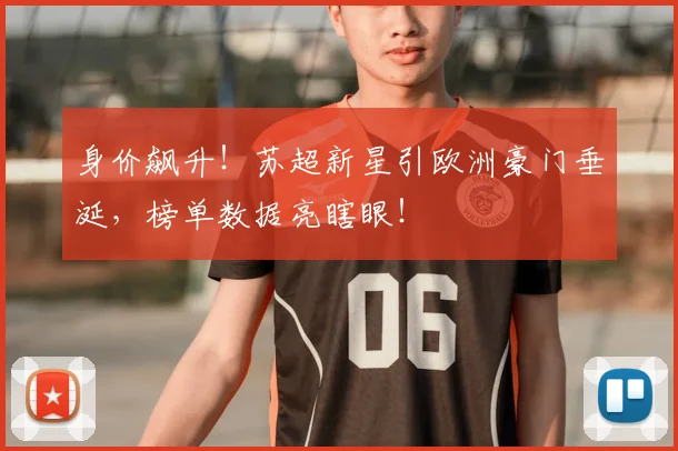 身价飙升！苏超新星引欧洲豪门垂涎，榜单数据亮瞎眼！